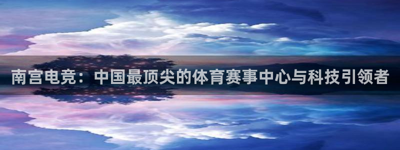 PG电子平台在线开户：南宫电竞：中国最顶尖的体育赛事中心与科技引领者