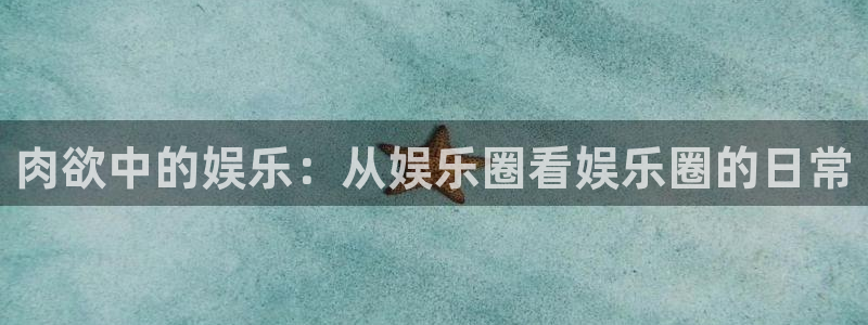 PG电子平台总代理：肉欲中的娱乐：从娱乐圈看娱乐圈的日常