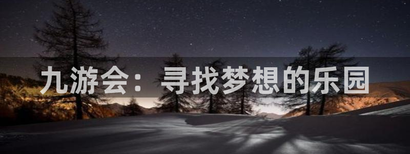 PG电子体育注册登录入口：九游会：寻找梦想的乐园