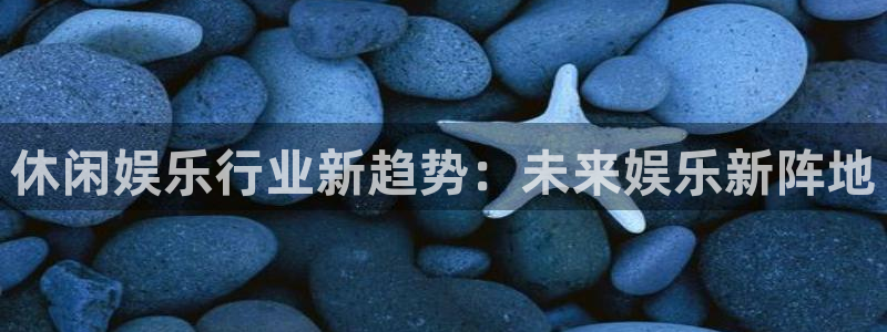 PG电子体育免费注册入口：休闲娱乐行业新趋势：未来娱乐新阵地